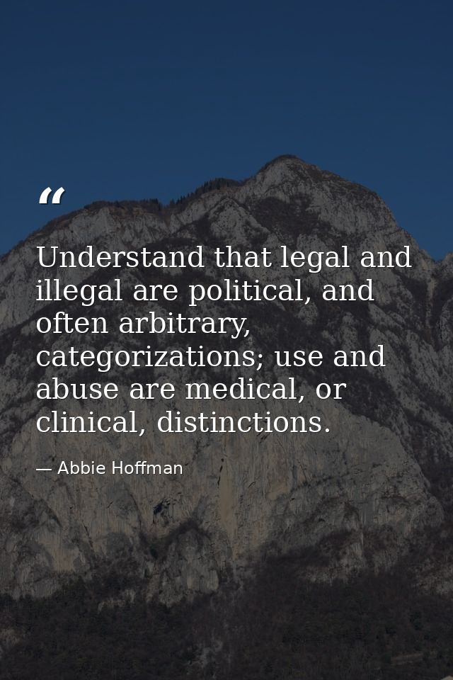 Understand that legal and illegal are political, and often arbitrary, categorizations; use and abuse are medical, or cli — Abbie Hoffman