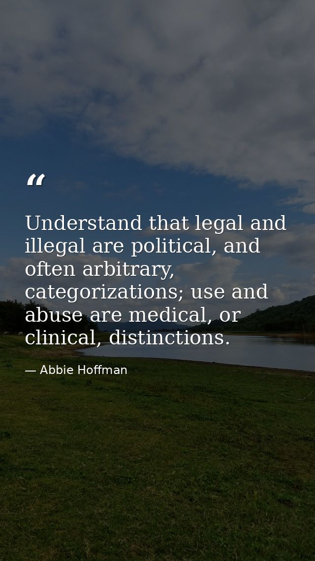 Understand that legal and illegal are political, and often arbitrary, categorizations; use and abuse are medical, or cli — Abbie Hoffman