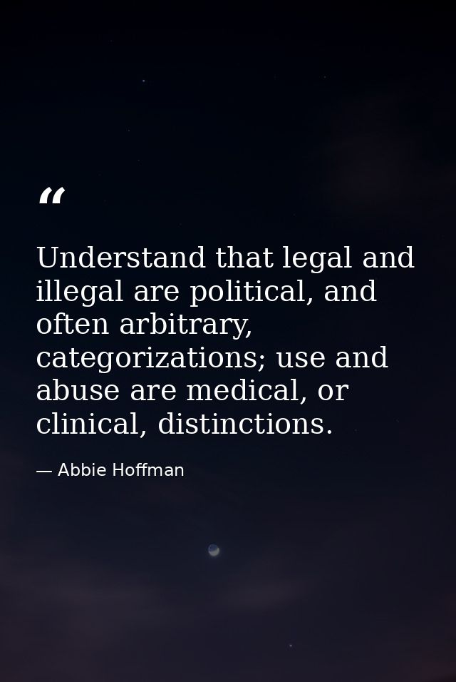 Understand that legal and illegal are political, and often arbitrary, categorizations; use and abuse are medical, or cli — Abbie Hoffman