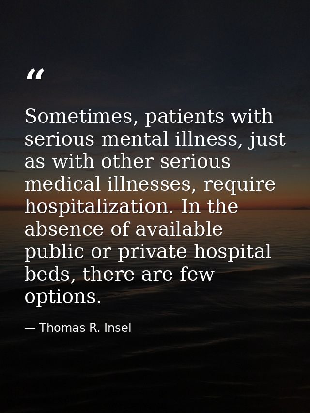 Sometimes, patients with serious mental illness, just as with other serious medical illnesses, require hospitalization.  — Thomas R. Insel