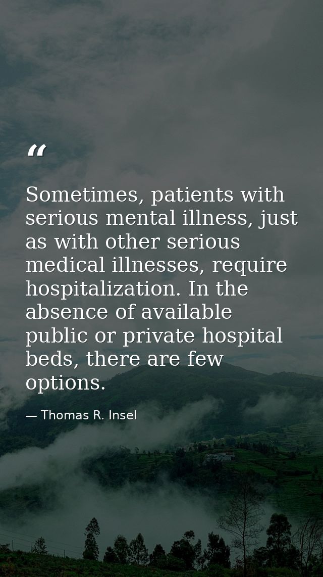 Sometimes, patients with serious mental illness, just as with other serious medical illnesses, require hospitalization.  — Thomas R. Insel