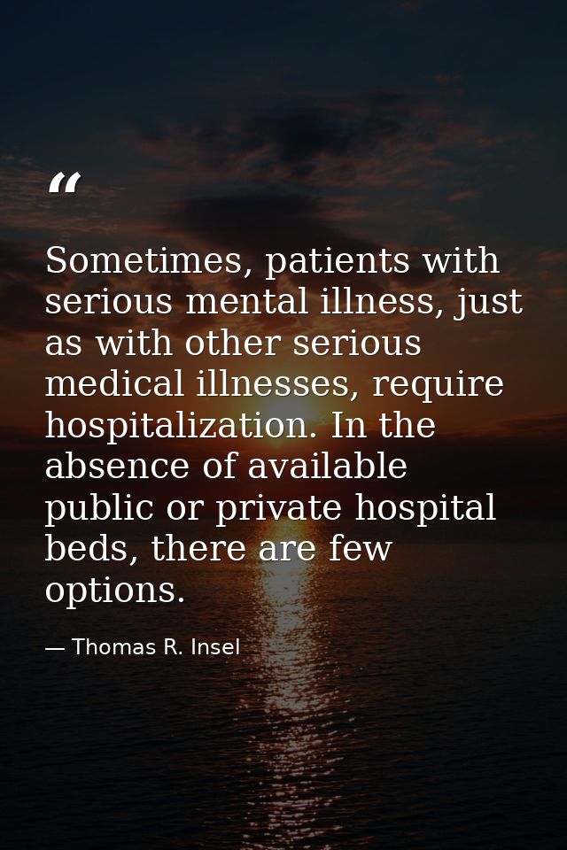 Sometimes, patients with serious mental illness, just as with other serious medical illnesses, require hospitalization.  — Thomas R. Insel