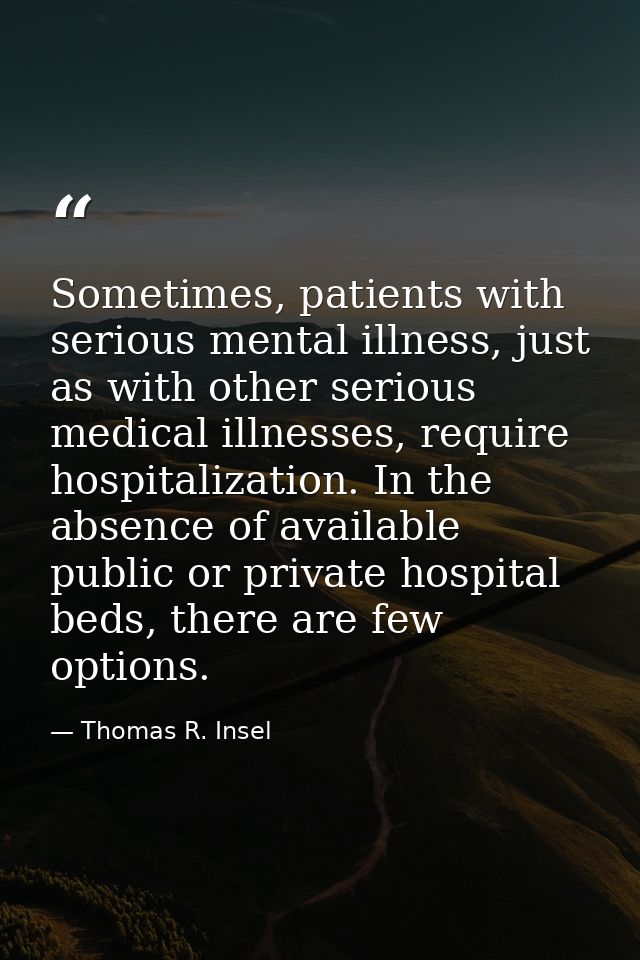 Sometimes, patients with serious mental illness, just as with other serious medical illnesses, require hospitalization.  — Thomas R. Insel