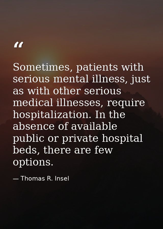 Sometimes, patients with serious mental illness, just as with other serious medical illnesses, require hospitalization.  — Thomas R. Insel