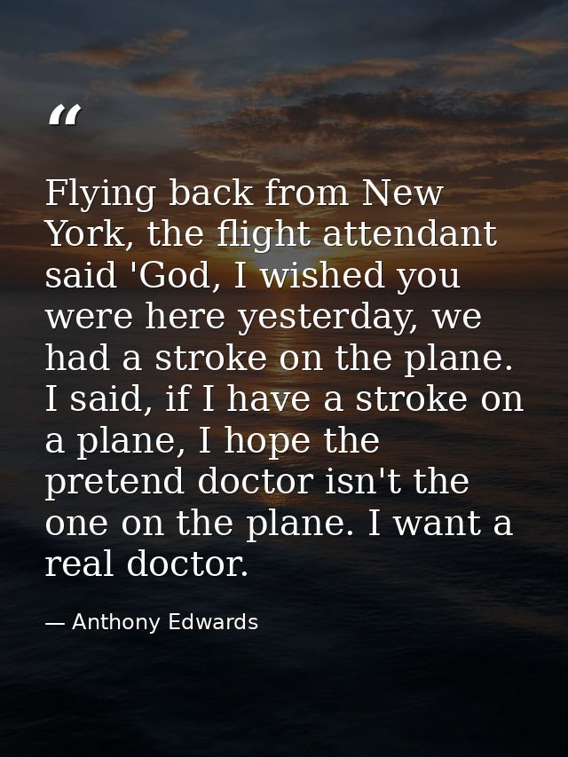 Flying back from New York, the flight attendant said 'God, I wished you were here yesterday, we had a stroke on the plan — Anthony Edwards