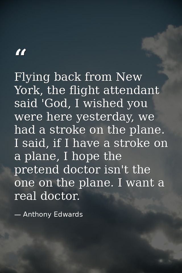 Flying back from New York, the flight attendant said 'God, I wished you were here yesterday, we had a stroke on the plan — Anthony Edwards