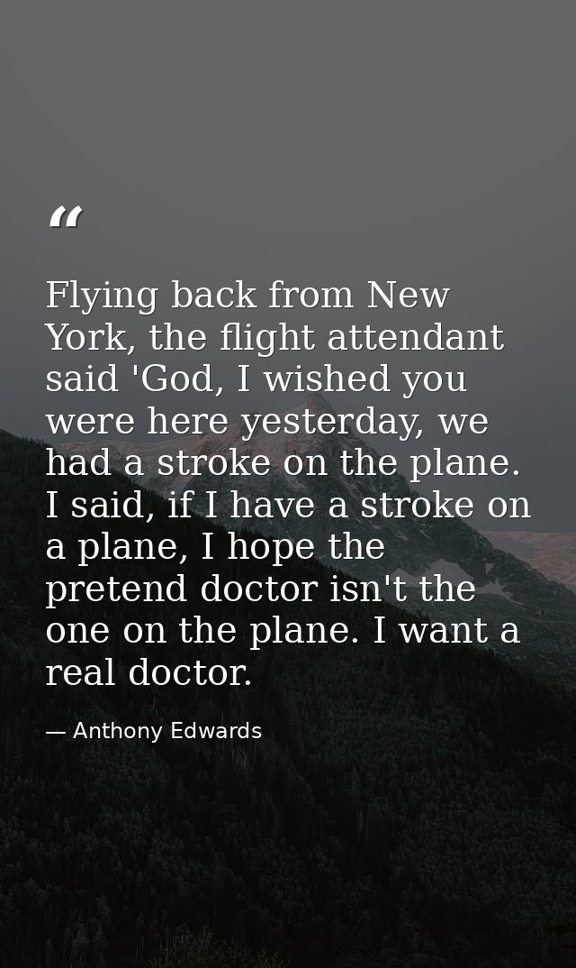 Flying back from New York, the flight attendant said 'God, I wished you were here yesterday, we had a stroke on the plan — Anthony Edwards