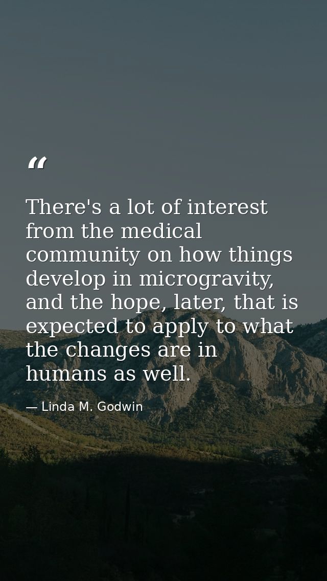 There's a lot of interest from the medical community on how things develop in microgravity, and the hope, later, that is — Linda M. Godwin