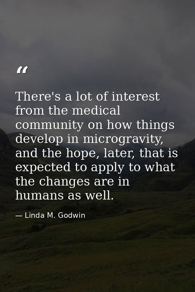 There's a lot of interest from the medical community on how things develop in microgravity, and the hope, later, that is — Linda M. Godwin