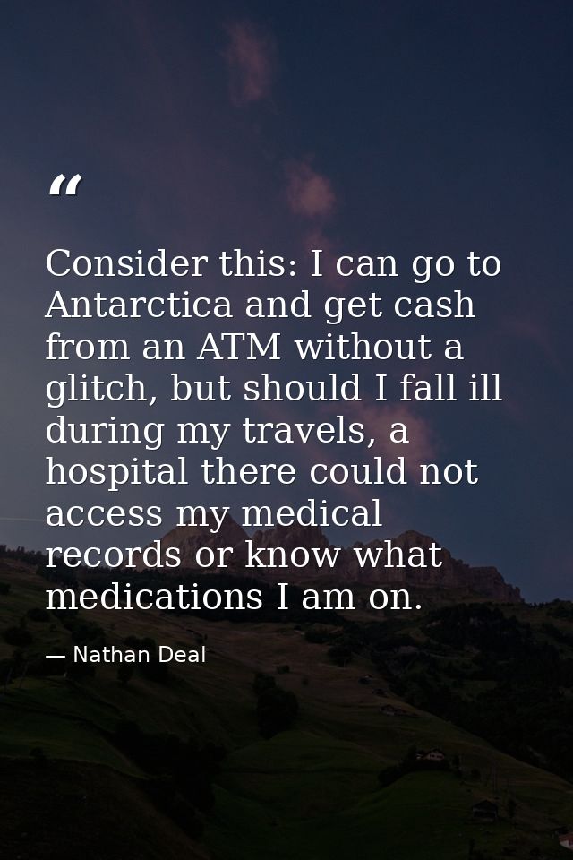 Consider this: I can go to Antarctica and get cash from an ATM without a glitch, but should I fall ill during my travels — Nathan Deal