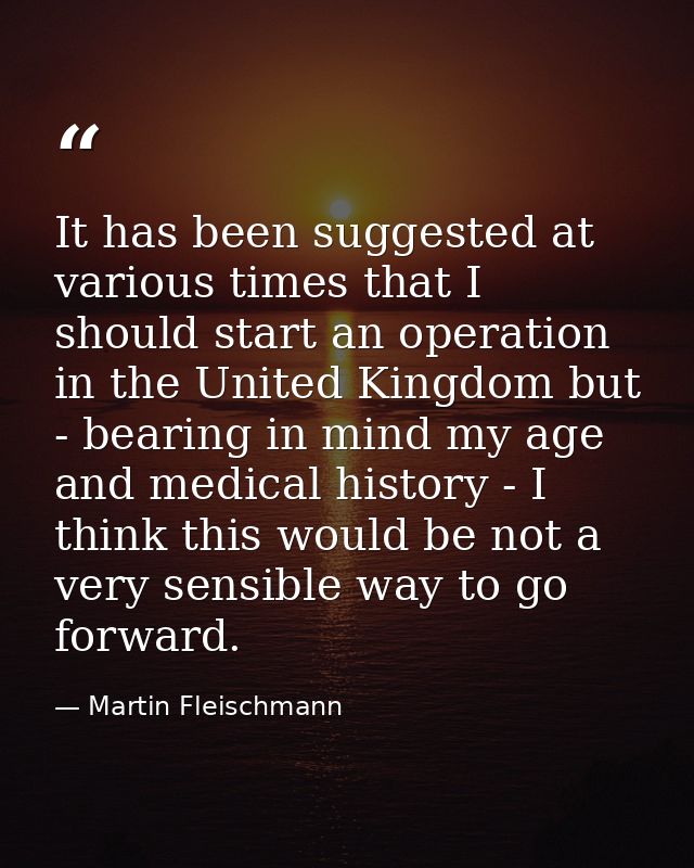 It has been suggested at various times that I should start an operation in the United Kingdom but - bearing in mind my a — Martin Fleischmann