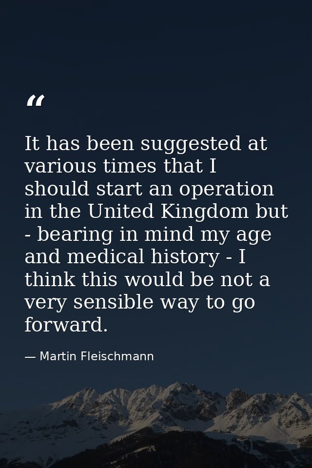 It has been suggested at various times that I should start an operation in the United Kingdom but - bearing in mind my a — Martin Fleischmann