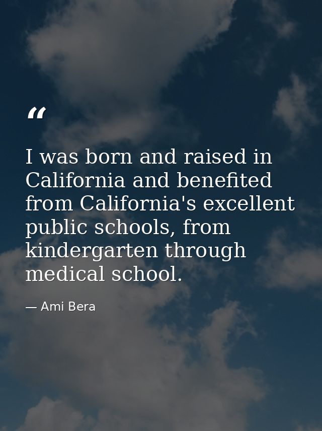 I was born and raised in California and benefited from California's excellent public schools, from kindergarten through  — Ami Bera