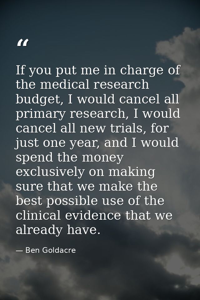 If you put me in charge of the medical research budget, I would cancel all primary research, I would cancel all new tria — Ben Goldacre