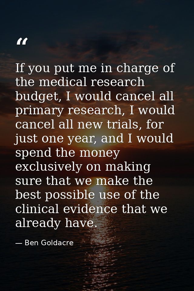 If you put me in charge of the medical research budget, I would cancel all primary research, I would cancel all new tria — Ben Goldacre