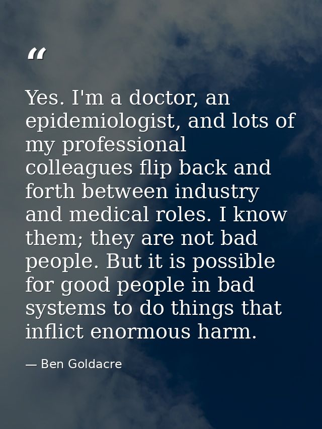 Yes. I'm a doctor, an epidemiologist, and lots of my professional colleagues flip back and forth between industry and me — Ben Goldacre