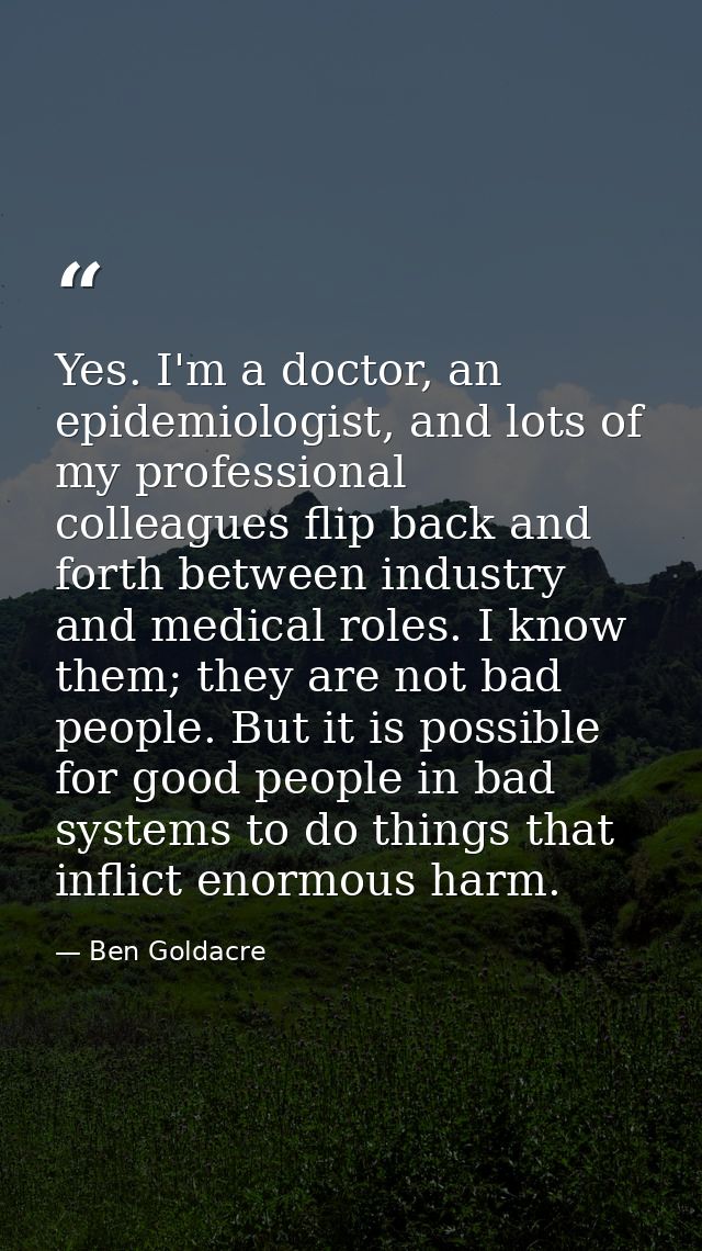 Yes. I'm a doctor, an epidemiologist, and lots of my professional colleagues flip back and forth between industry and me — Ben Goldacre