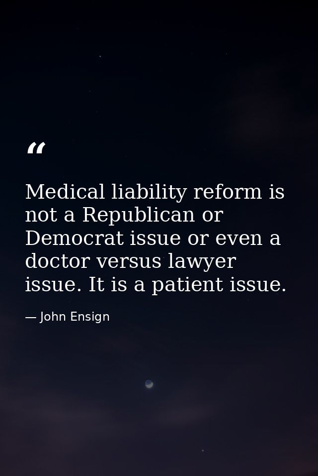 Medical liability reform is not a Republican or Democrat issue or even a doctor versus lawyer issue. It is a patient iss — John Ensign