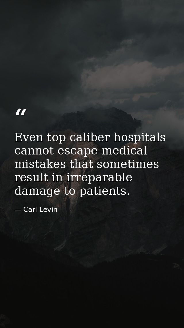 Even top caliber hospitals cannot escape medical mistakes that sometimes result in irreparable damage to patients. — Carl Levin