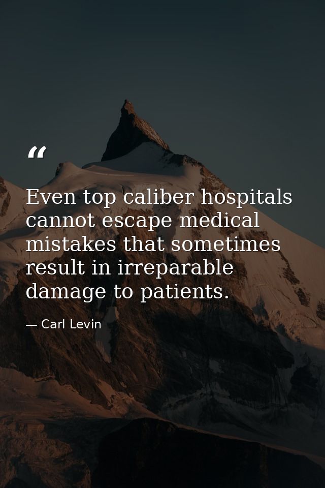 Even top caliber hospitals cannot escape medical mistakes that sometimes result in irreparable damage to patients. — Carl Levin