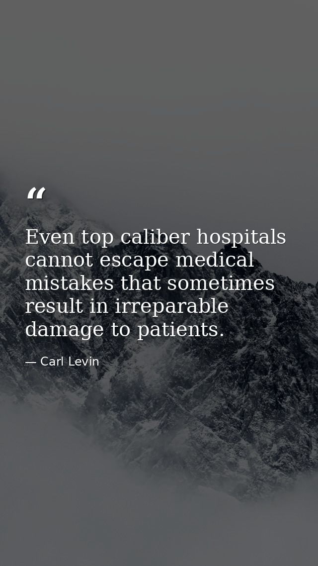 Even top caliber hospitals cannot escape medical mistakes that sometimes result in irreparable damage to patients. — Carl Levin