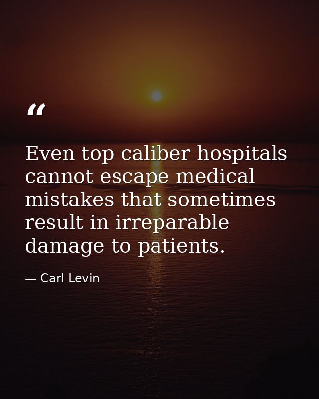 Even top caliber hospitals cannot escape medical mistakes that sometimes result in irreparable damage to patients. — Carl Levin