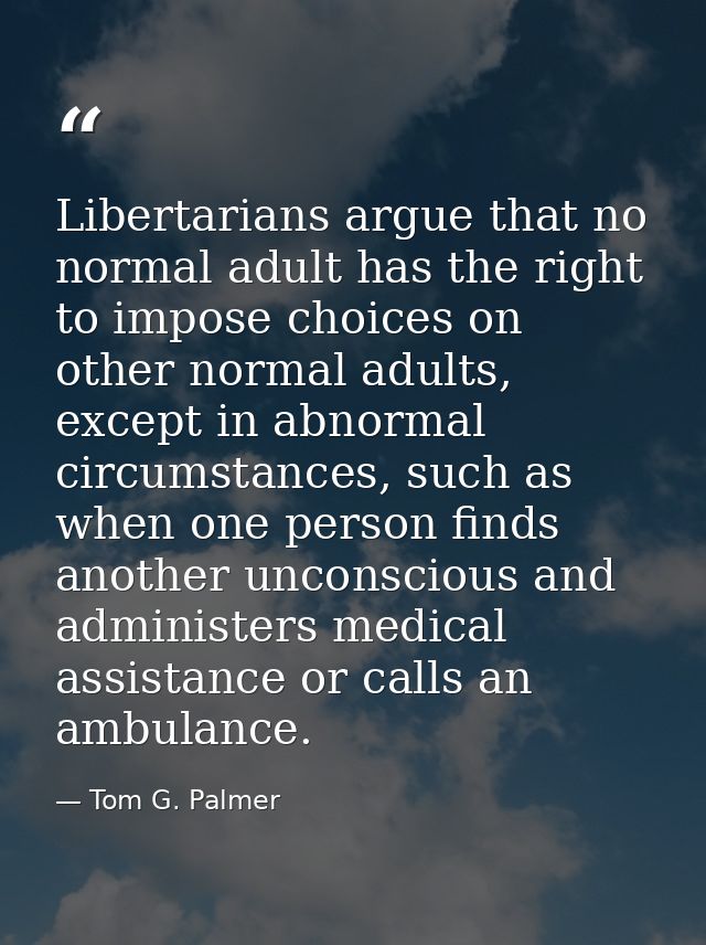 Libertarians argue that no normal adult has the right to impose choices on other normal adults, except in abnormal circu — Tom G. Palmer