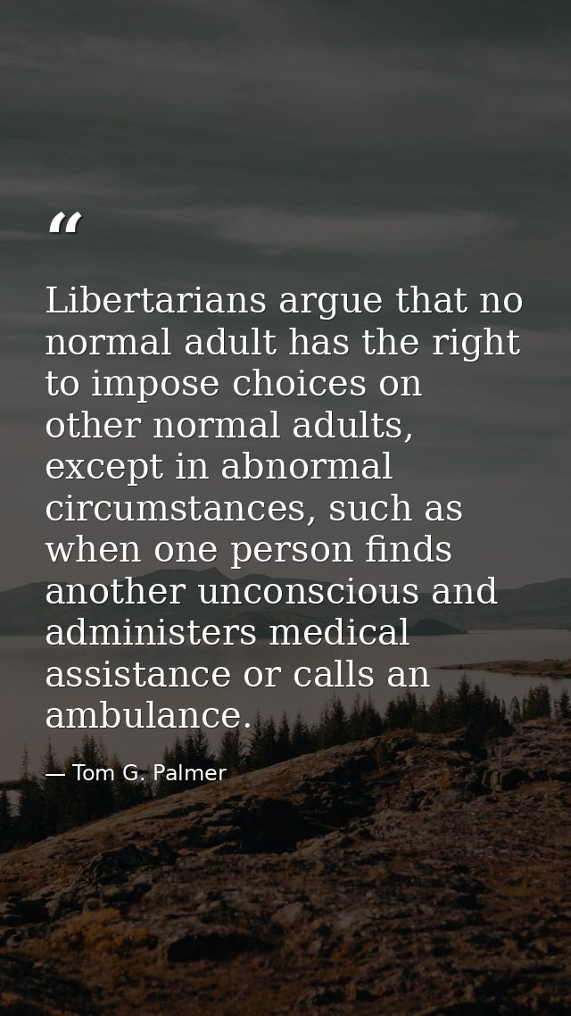 Libertarians argue that no normal adult has the right to impose choices on other normal adults, except in abnormal circu — Tom G. Palmer