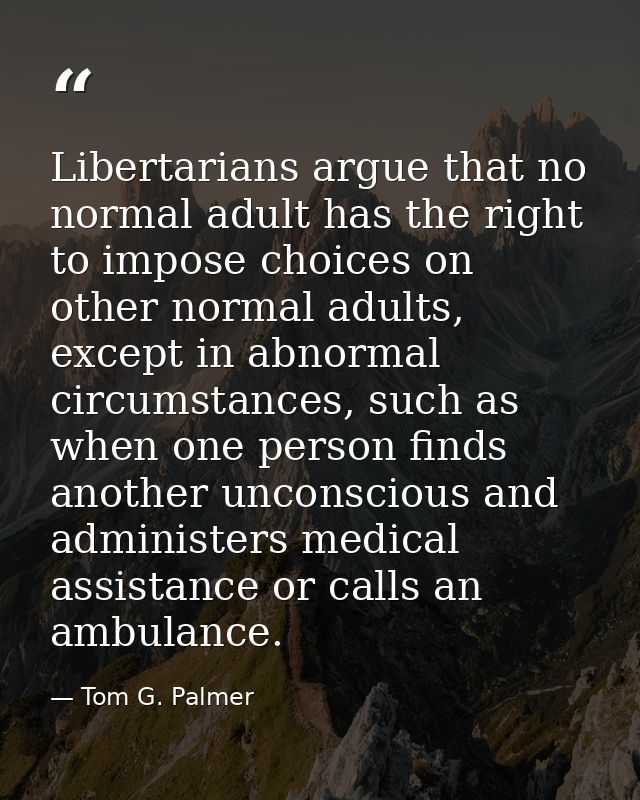 Libertarians argue that no normal adult has the right to impose choices on other normal adults, except in abnormal circu — Tom G. Palmer