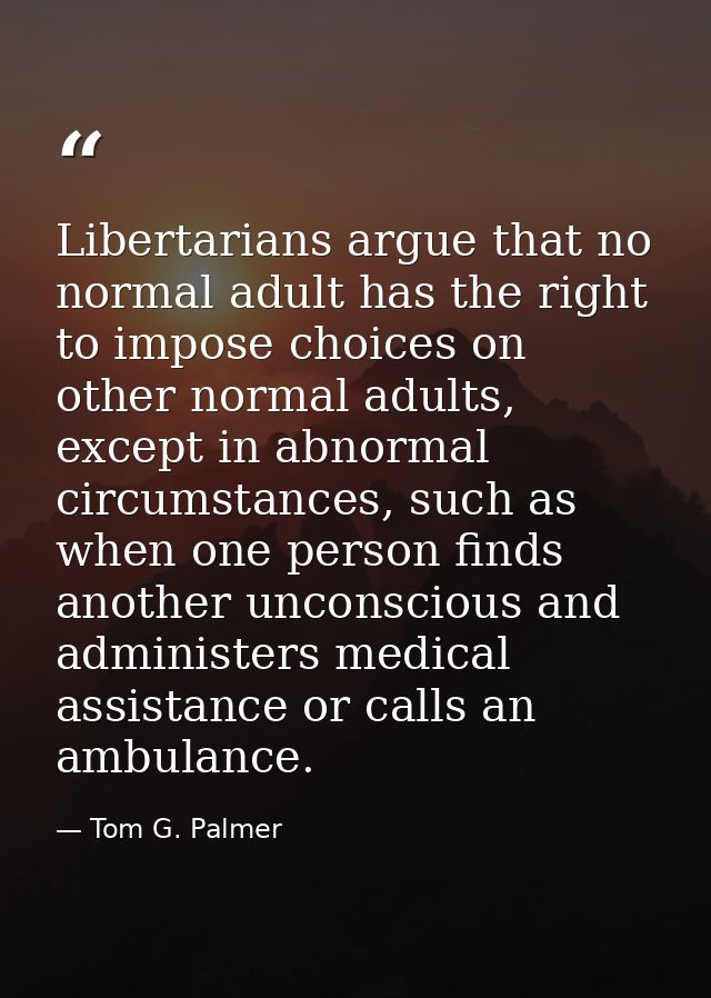 Libertarians argue that no normal adult has the right to impose choices on other normal adults, except in abnormal circu — Tom G. Palmer