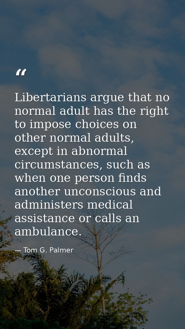 Libertarians argue that no normal adult has the right to impose choices on other normal adults, except in abnormal circu — Tom G. Palmer