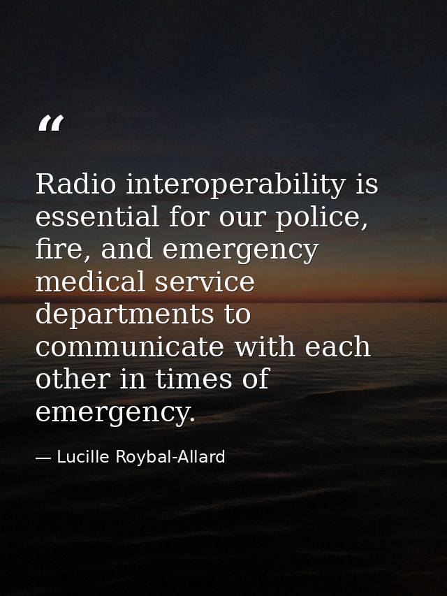 Radio interoperability is essential for our police, fire, and emergency medical service departments to communicate with  — Lucille Roybal-Allard