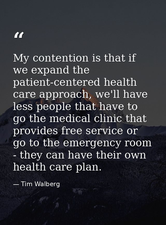 My contention is that if we expand the patient-centered health care approach, we'll have less people that have to go the — Tim Walberg