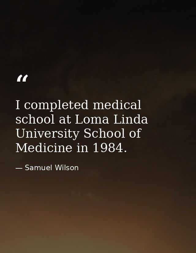 I completed medical school at Loma Linda University School of Medicine in 1984. — Samuel Wilson