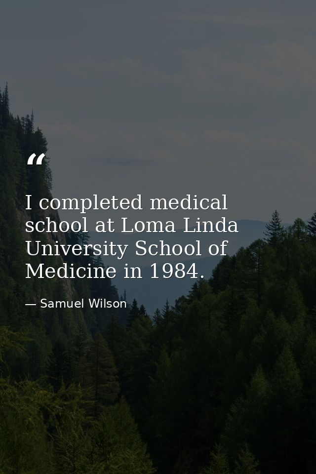 I completed medical school at Loma Linda University School of Medicine in 1984. — Samuel Wilson