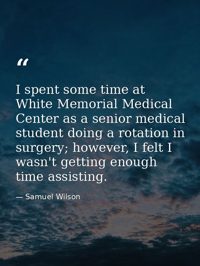 I spent some time at White Memorial Medical Center as a senior medical student doing a rotation in surgery; however, I f — Samuel Wilson