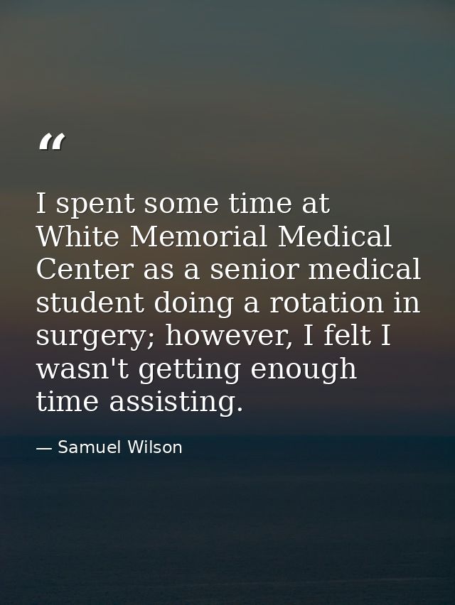 I spent some time at White Memorial Medical Center as a senior medical student doing a rotation in surgery; however, I f — Samuel Wilson