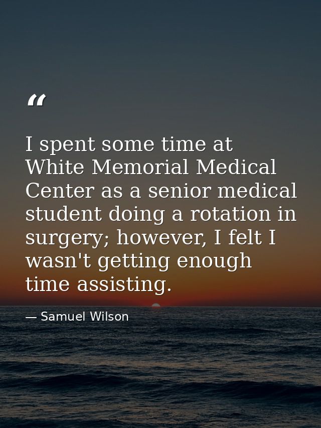 I spent some time at White Memorial Medical Center as a senior medical student doing a rotation in surgery; however, I f — Samuel Wilson