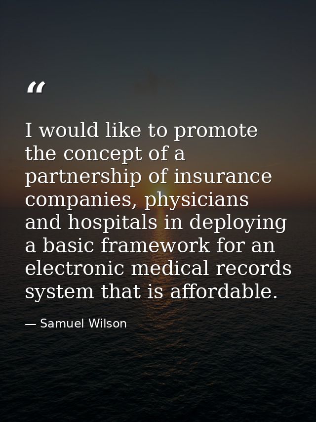 I would like to promote the concept of a partnership of insurance companies, physicians and hospitals in deploying a bas — Samuel Wilson