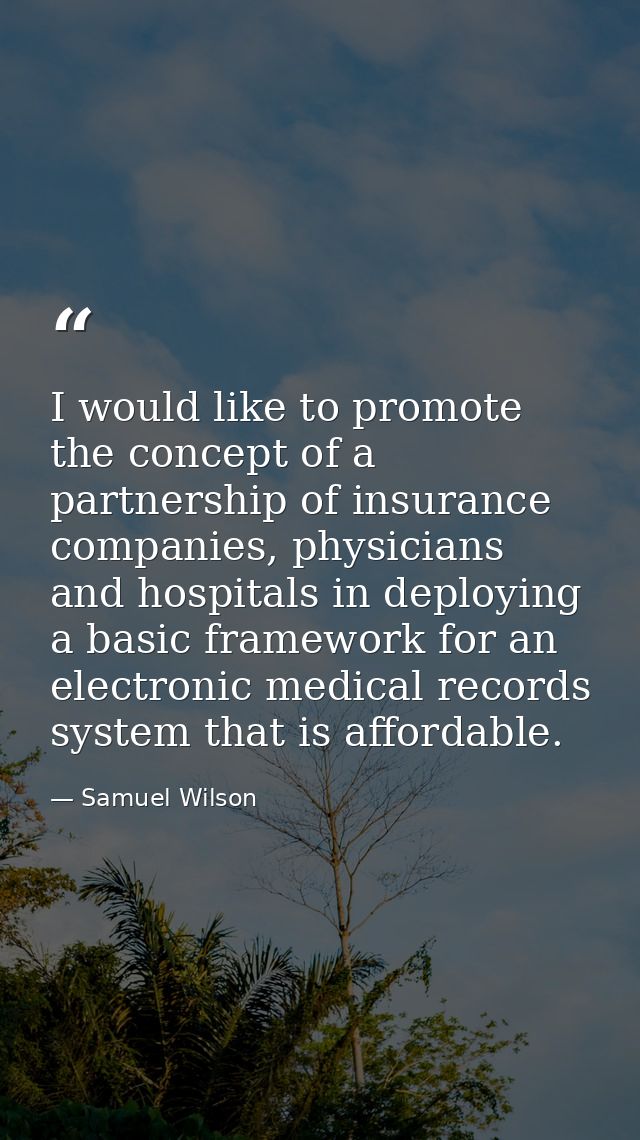 I would like to promote the concept of a partnership of insurance companies, physicians and hospitals in deploying a bas — Samuel Wilson