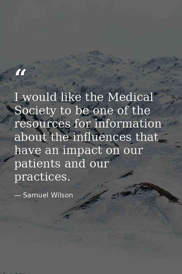 I would like the Medical Society to be one of the resources for information about the influences that have an impact on  — Samuel Wilson