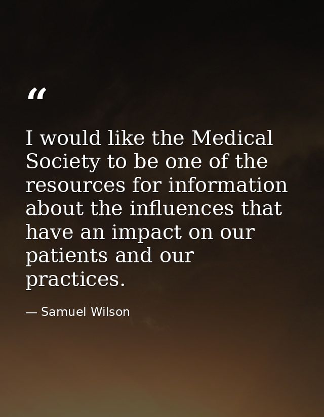I would like the Medical Society to be one of the resources for information about the influences that have an impact on  — Samuel Wilson