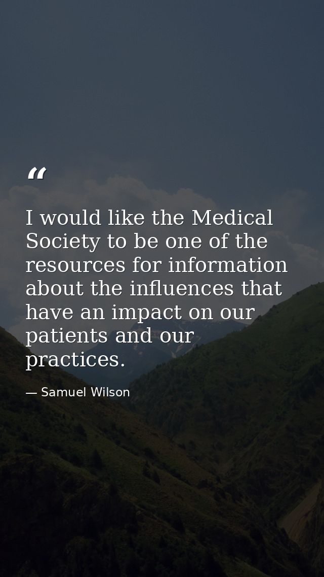 I would like the Medical Society to be one of the resources for information about the influences that have an impact on  — Samuel Wilson