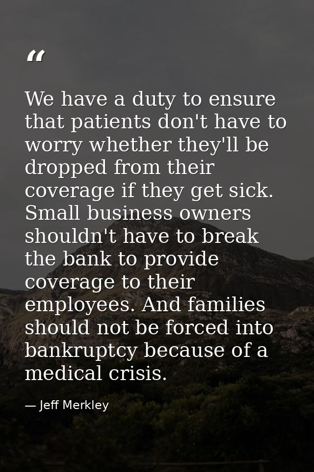 We have a duty to ensure that patients don't have to worry whether they'll be dropped from their coverage if they get si — Jeff Merkley