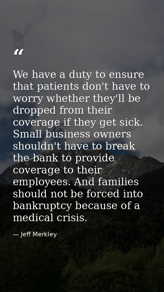 We have a duty to ensure that patients don't have to worry whether they'll be dropped from their coverage if they get si — Jeff Merkley