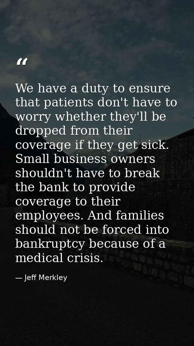 We have a duty to ensure that patients don't have to worry whether they'll be dropped from their coverage if they get si — Jeff Merkley