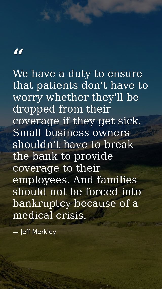 We have a duty to ensure that patients don't have to worry whether they'll be dropped from their coverage if they get si — Jeff Merkley