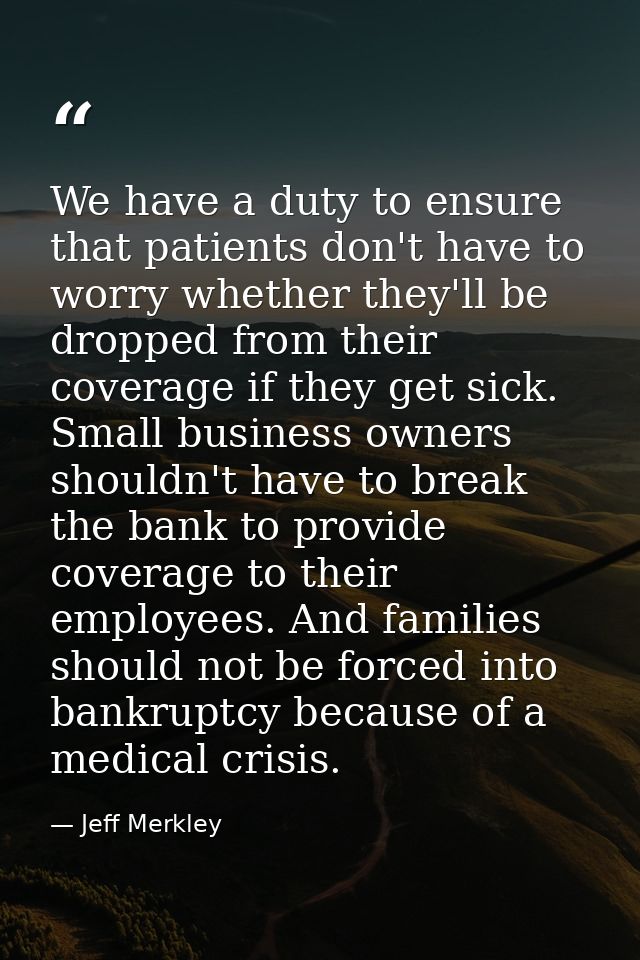 We have a duty to ensure that patients don't have to worry whether they'll be dropped from their coverage if they get si — Jeff Merkley