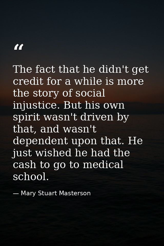 The fact that he didn't get credit for a while is more the story of social injustice. But his own spirit wasn't driven b — Mary Stuart Masterson
