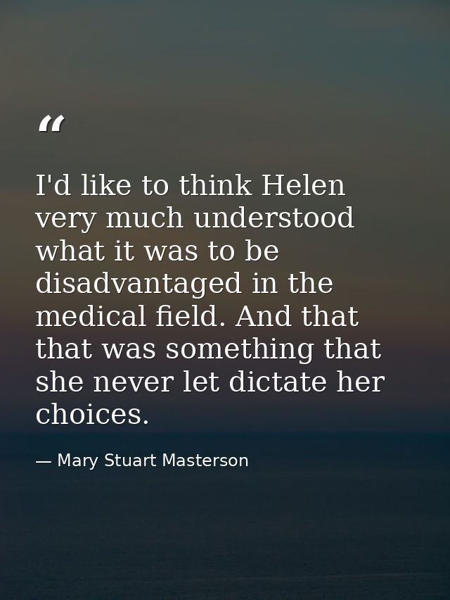 I'd like to think Helen very much understood what it was to be disadvantaged in the medical field. And that that was som — Mary Stuart Masterson
